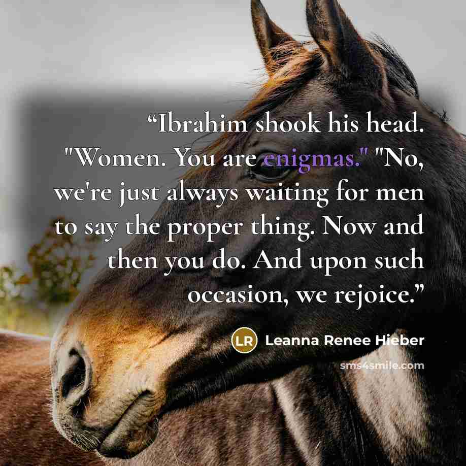 “Ibrahim shook his head. "Women. You are enigmas." "No, we're just always waiting for men to say the proper thing. Now and then you do. And upon such occasion, we rejoice.” quote by Leanna Renee Hieber