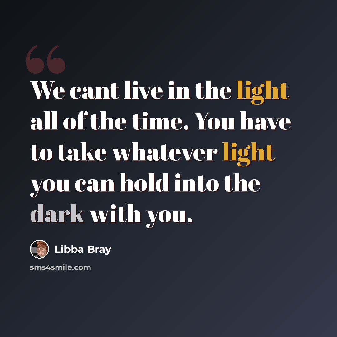 “We cant live in the light all of the time. You have to take whatever light you can hold into the dark with you.” quote by Libba Bray