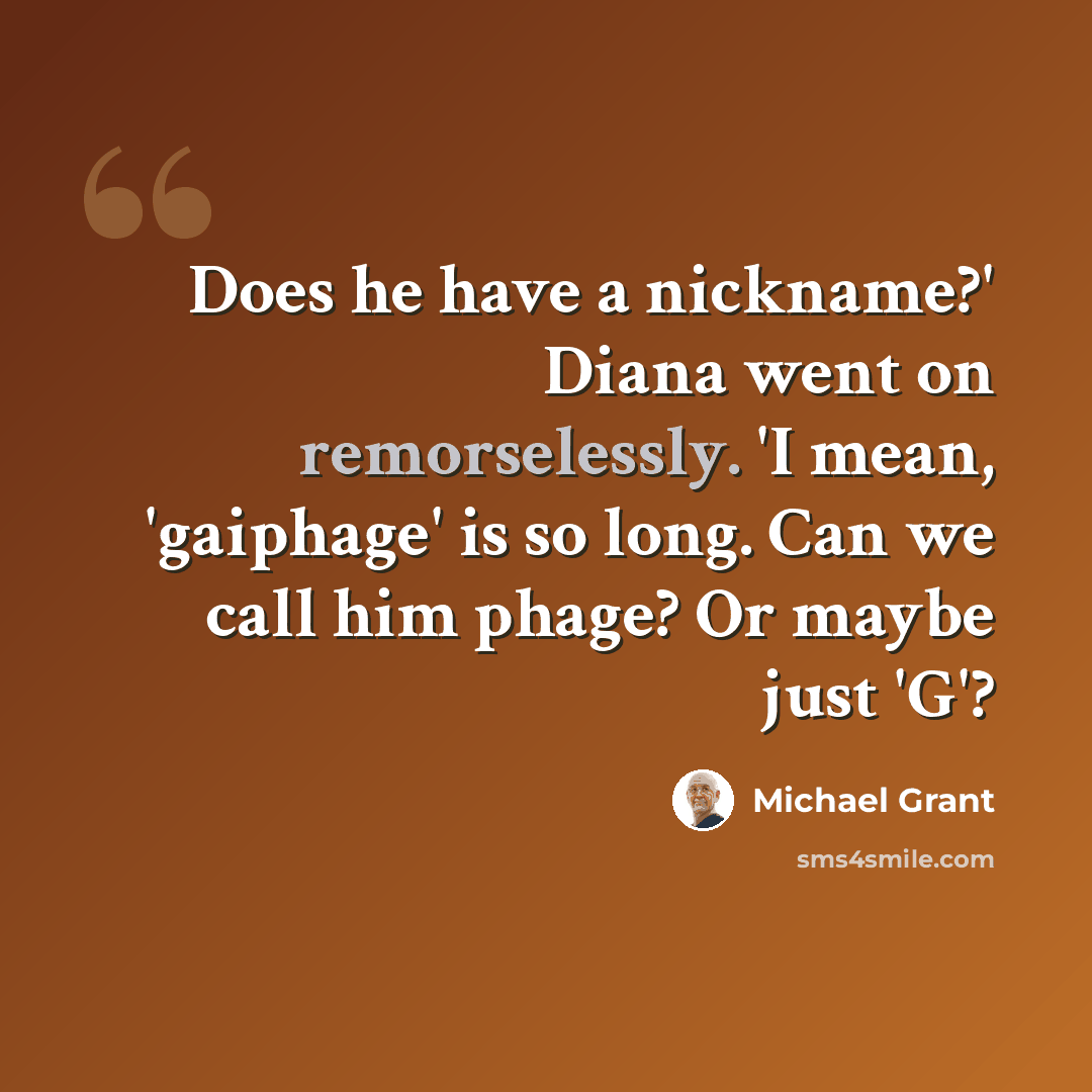 “Does he have a nickname?' Diana went on remorselessly. 'I mean, 'gaiphage' is so long. Can we call him phage? Or maybe just 'G'?” quote by Michael Grant