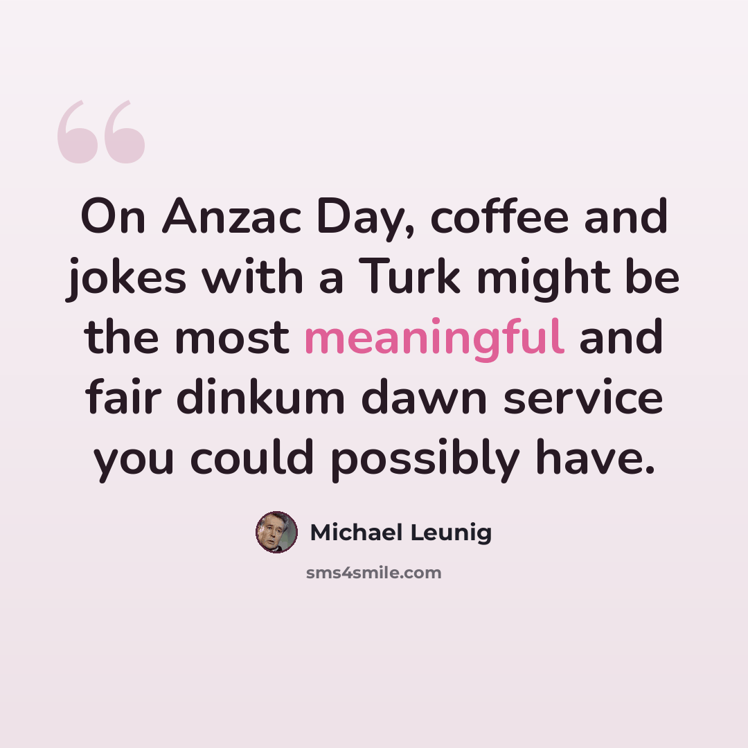 “On Anzac Day, coffee and jokes with a Turk might be the most meaningful and fair dinkum dawn service you could possibly have.” quote by Michael Leunig