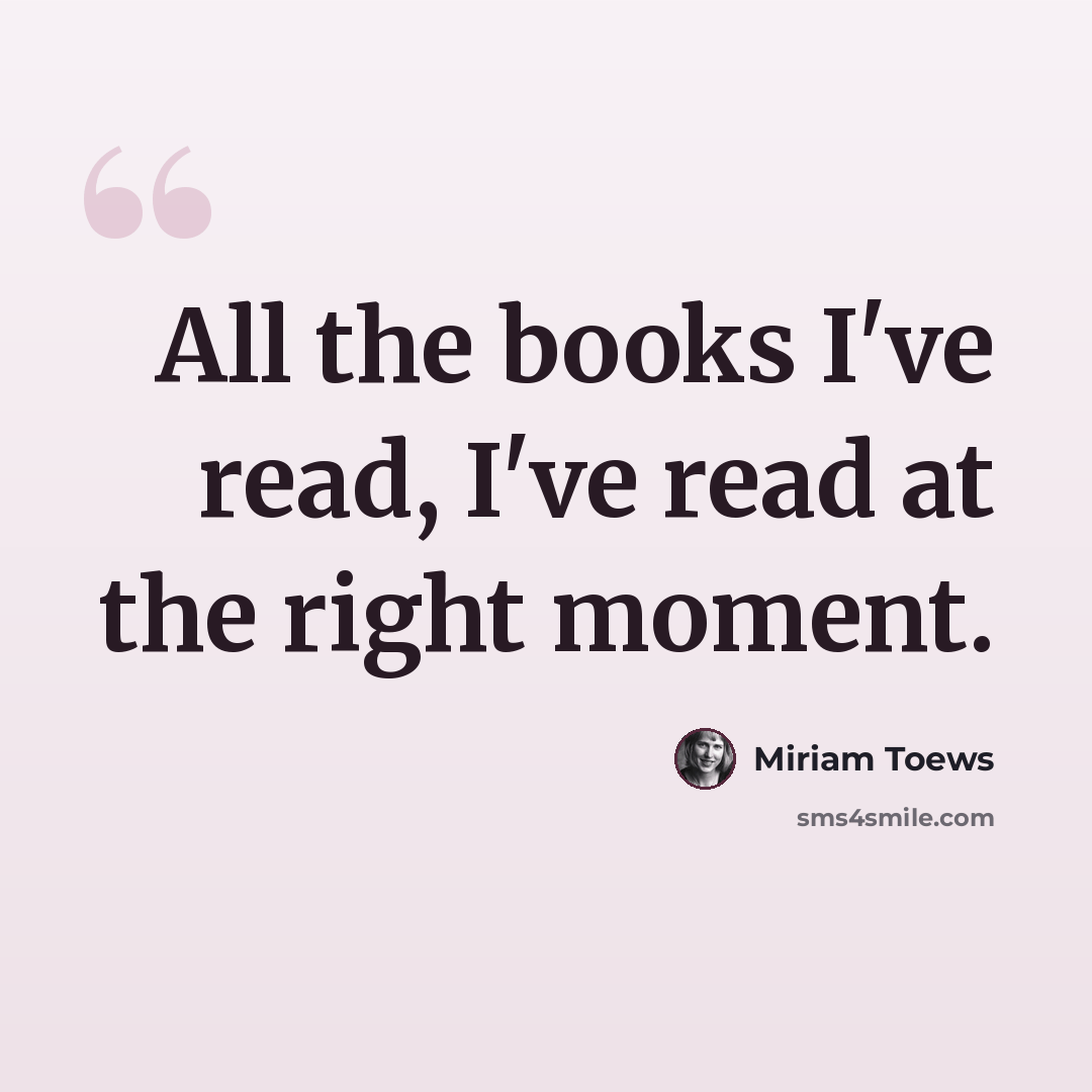 “All the books I've read, I've read at the right moment.” quote by Miriam Toews