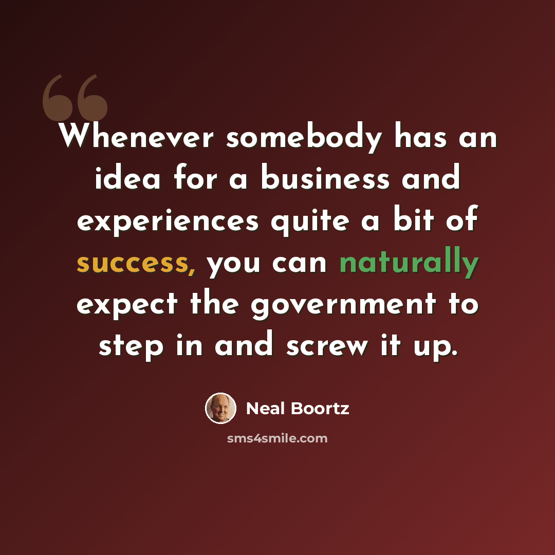 “Whenever somebody has an idea for a business and experiences quite a bit of success, you can naturally expect the government to step in and screw it up.” quote by Neal Boortz