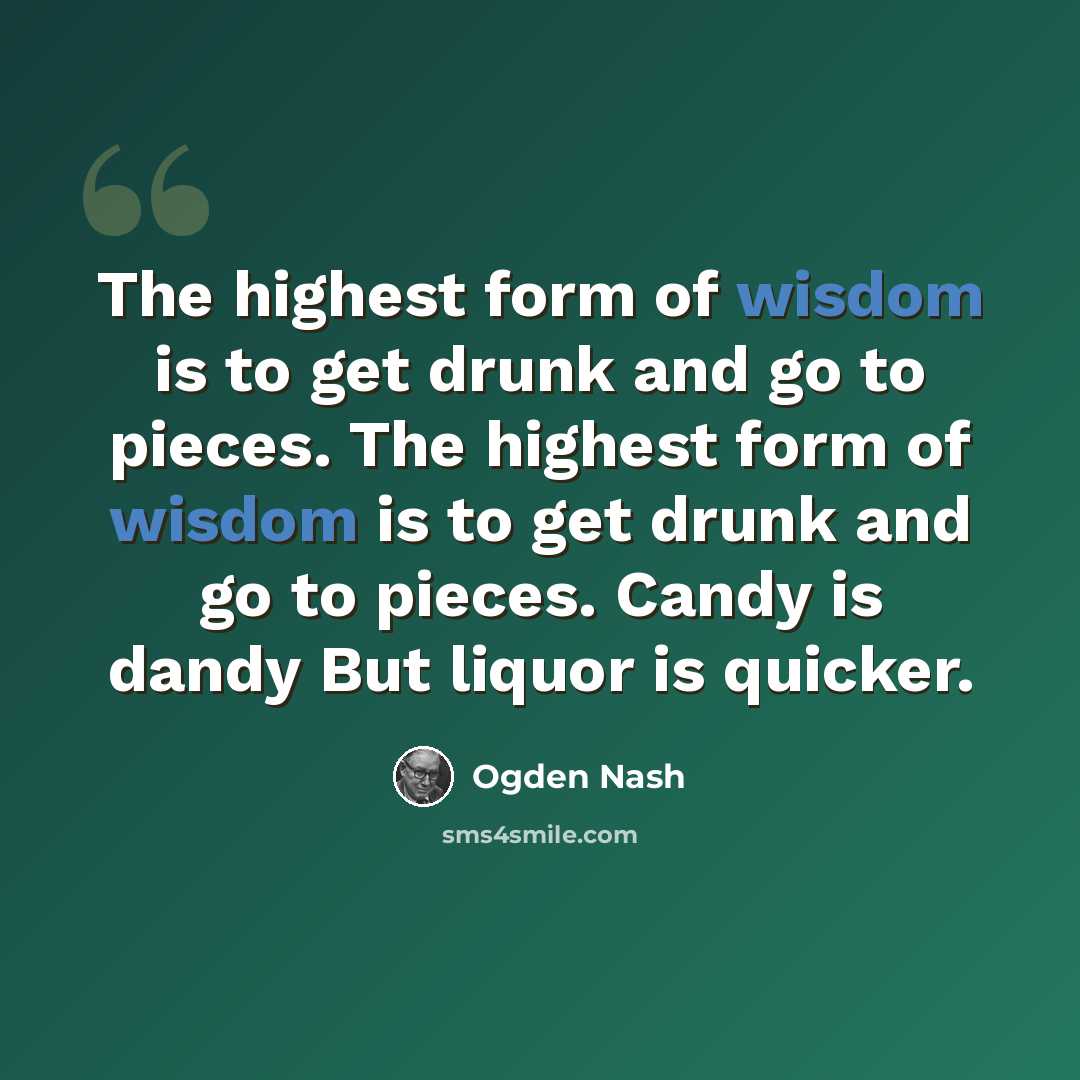 “The highest form of wisdom is to get drunk and go to pieces. The highest form of wisdom is to get drunk and go to pieces. Candy is dandy But liquor is quicker.” quote by Ogden Nash