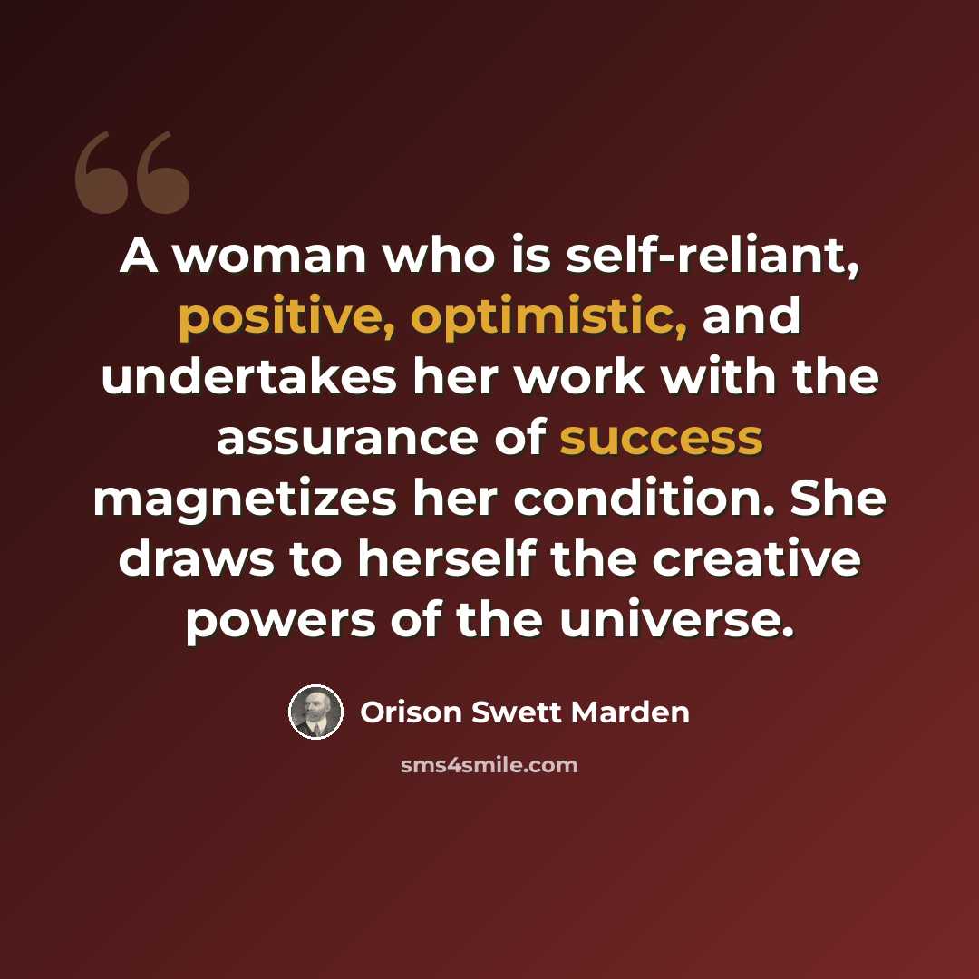 “A woman who is self-reliant, positive, optimistic, and undertakes her work with the assurance of success magnetizes her condition. She draws to herself the creative powers of the universe.” quote by Orison Swett Marden