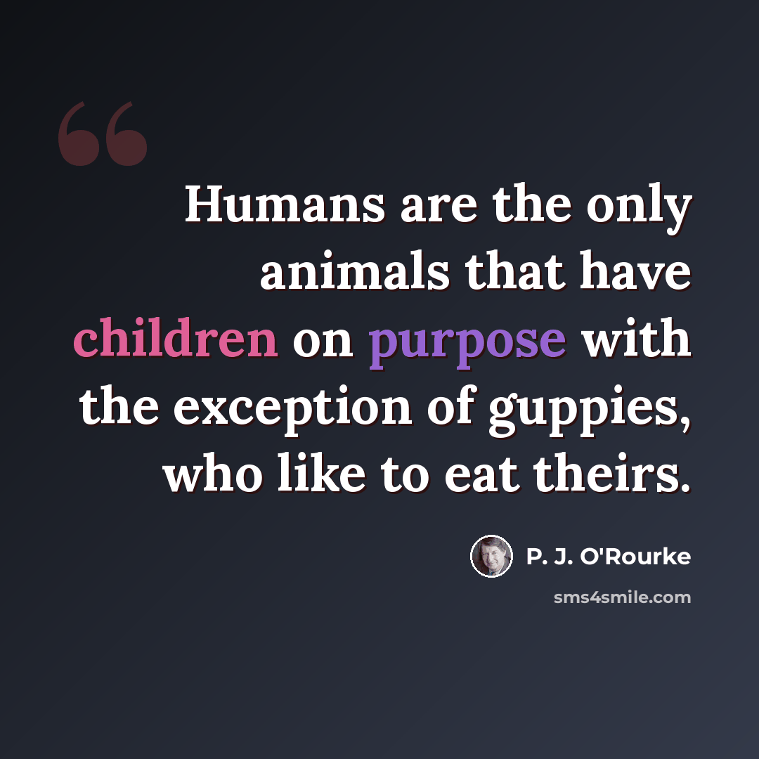 “Humans are the only animals that have children on purpose with the exception of guppies, who like to eat theirs.” quote by P. J. O'Rourke