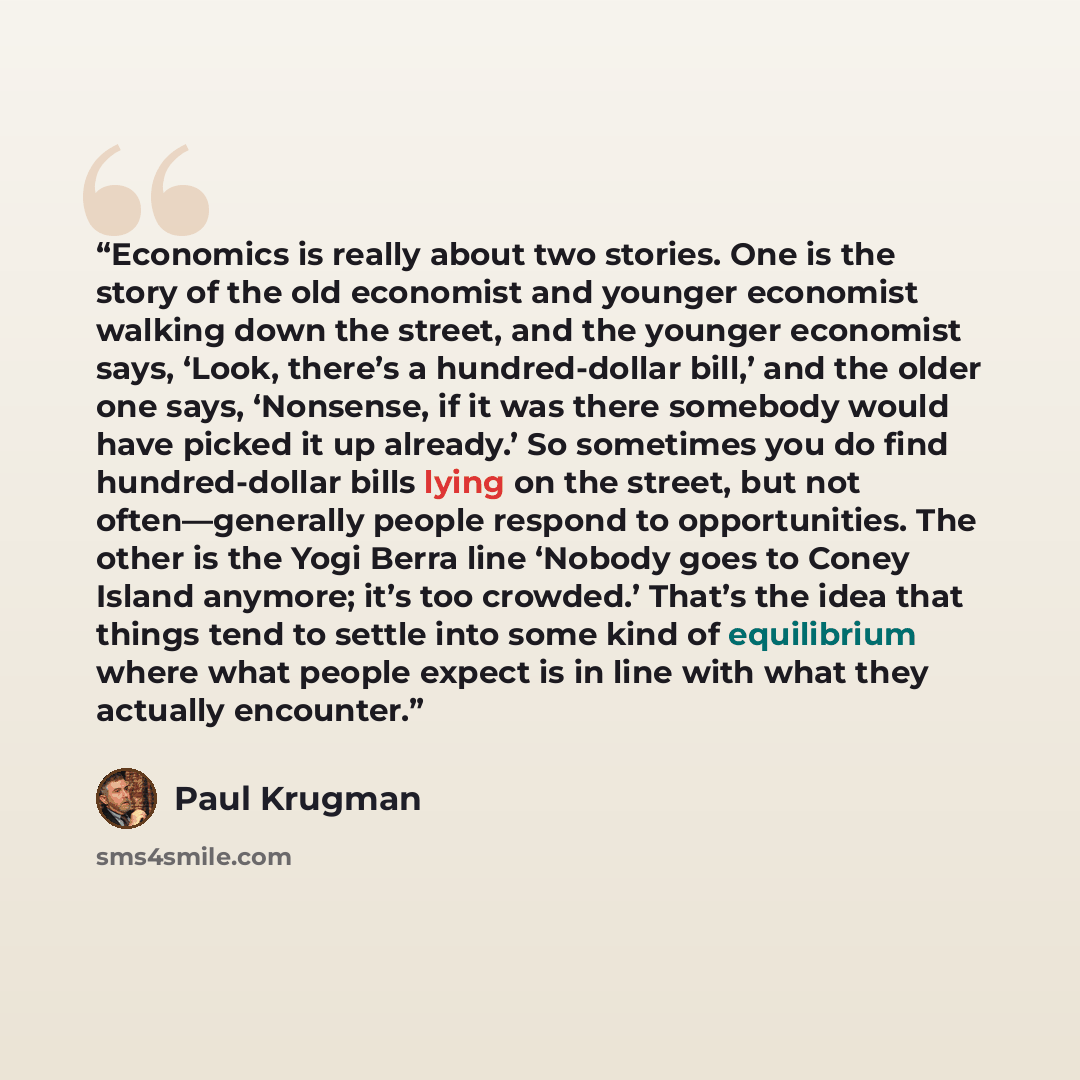 “Economics is really about two stories. One is the story of the old economist and younger economist walking down the street, and the younger economist says, ‘Look, there’s a hundred-dollar bill,’ and the older one says, ‘Nonsense, if it was there somebody would have picked it up already.’ So…” quote by Paul Krugman
