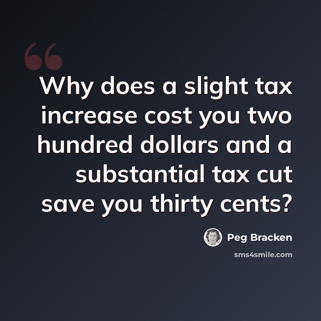 “Why does a slight tax increase cost you two hundred dollars and a substantial tax cut save you thirty cents?” quote by Peg Bracken