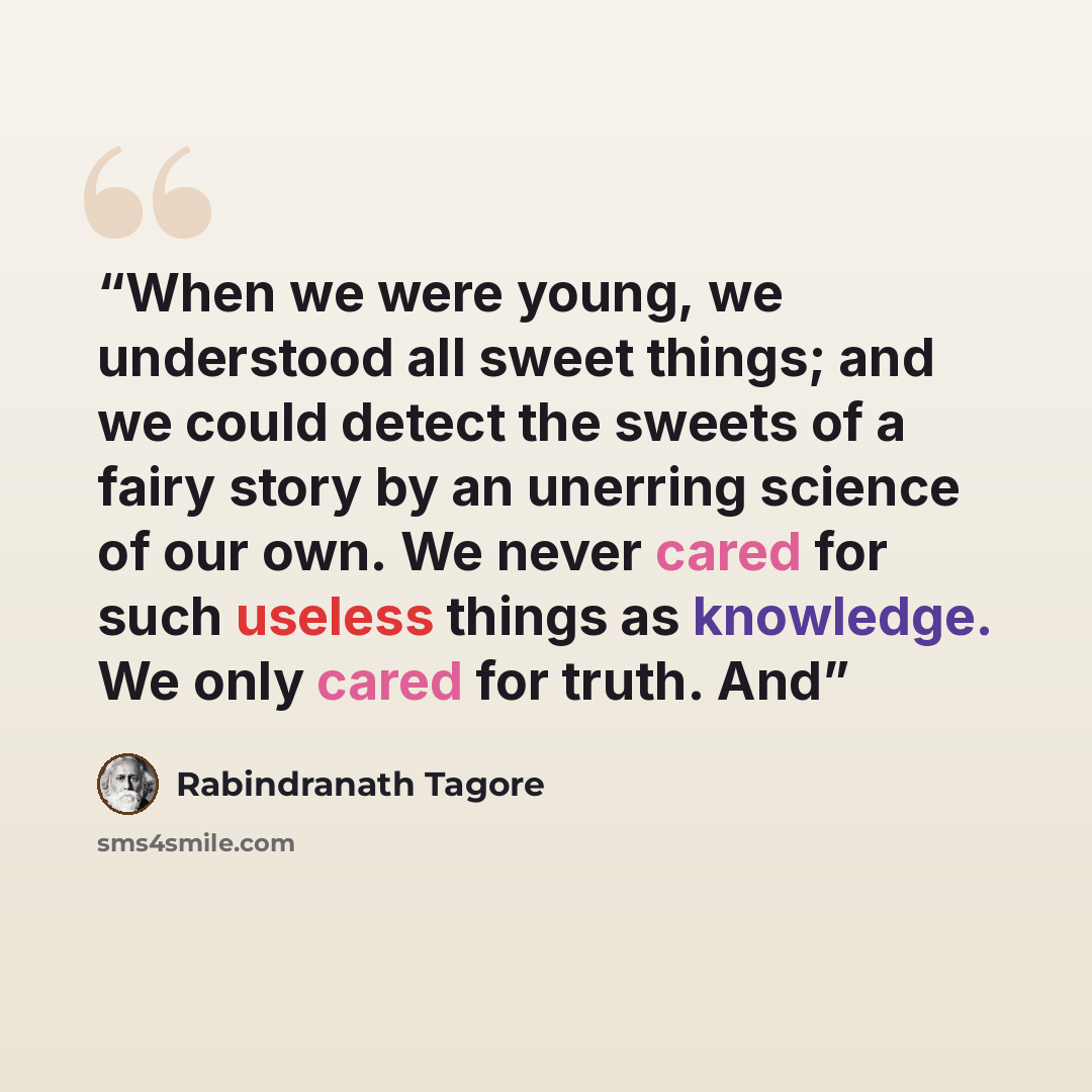 “When we were young, we understood all sweet things; and we could detect the sweets of a fairy story by an unerring science of our own. We never cared for such useless things as knowledge. We only cared for truth. And” quote by Rabindranath Tagore