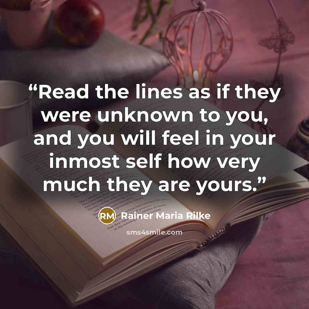 “Read the lines as if they were unknown to you, and you will feel in your inmost self how very much they are yours.” quote by Rainer Maria Rilke