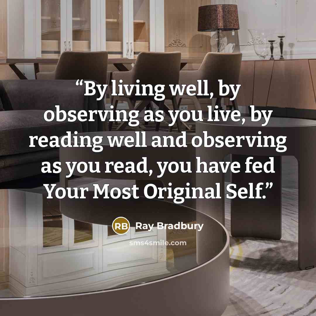 “By living well, by observing as you live, by reading well and observing as you read, you have fed Your Most Original Self.” quote by Ray Bradbury