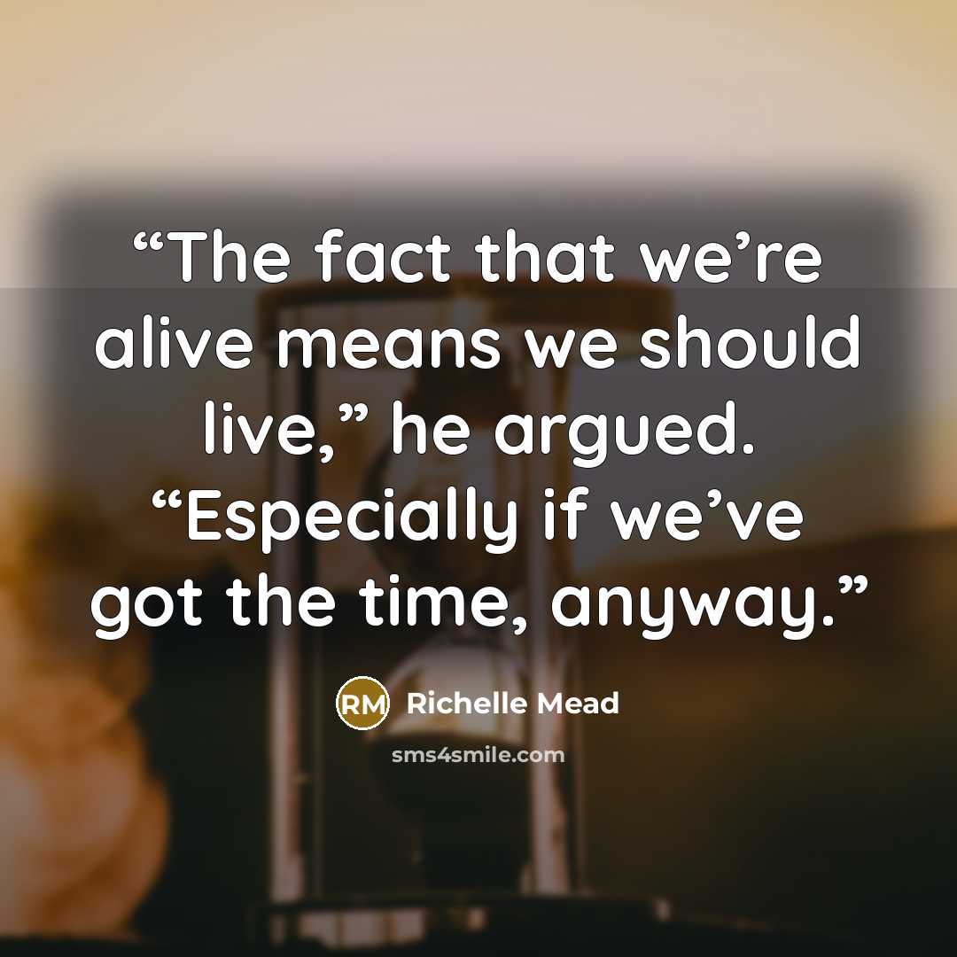 “The fact that we’re alive means we should live,” he argued. “Especially if we’ve got the time, anyway.” quote by Richelle Mead