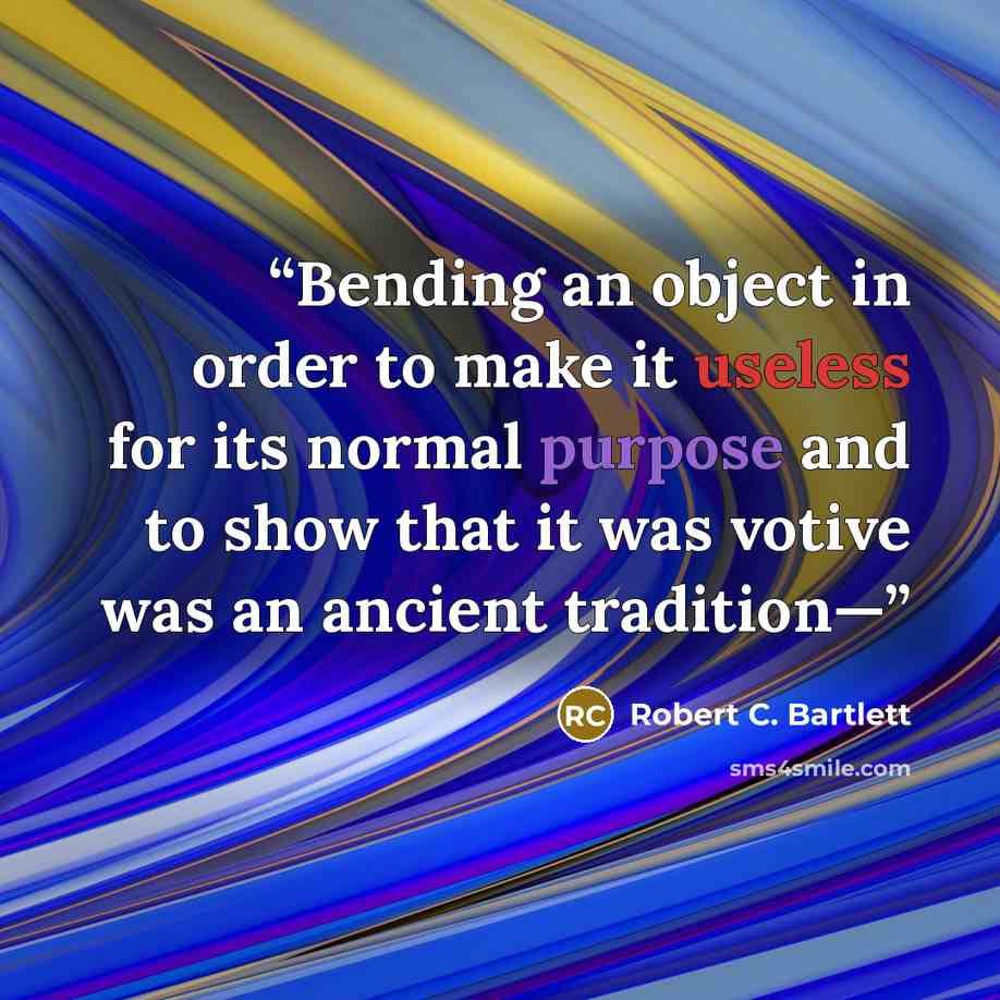 “Bending an object in order to make it useless for its normal purpose and to show that it was votive was an ancient tradition—” quote by Robert C. Bartlett