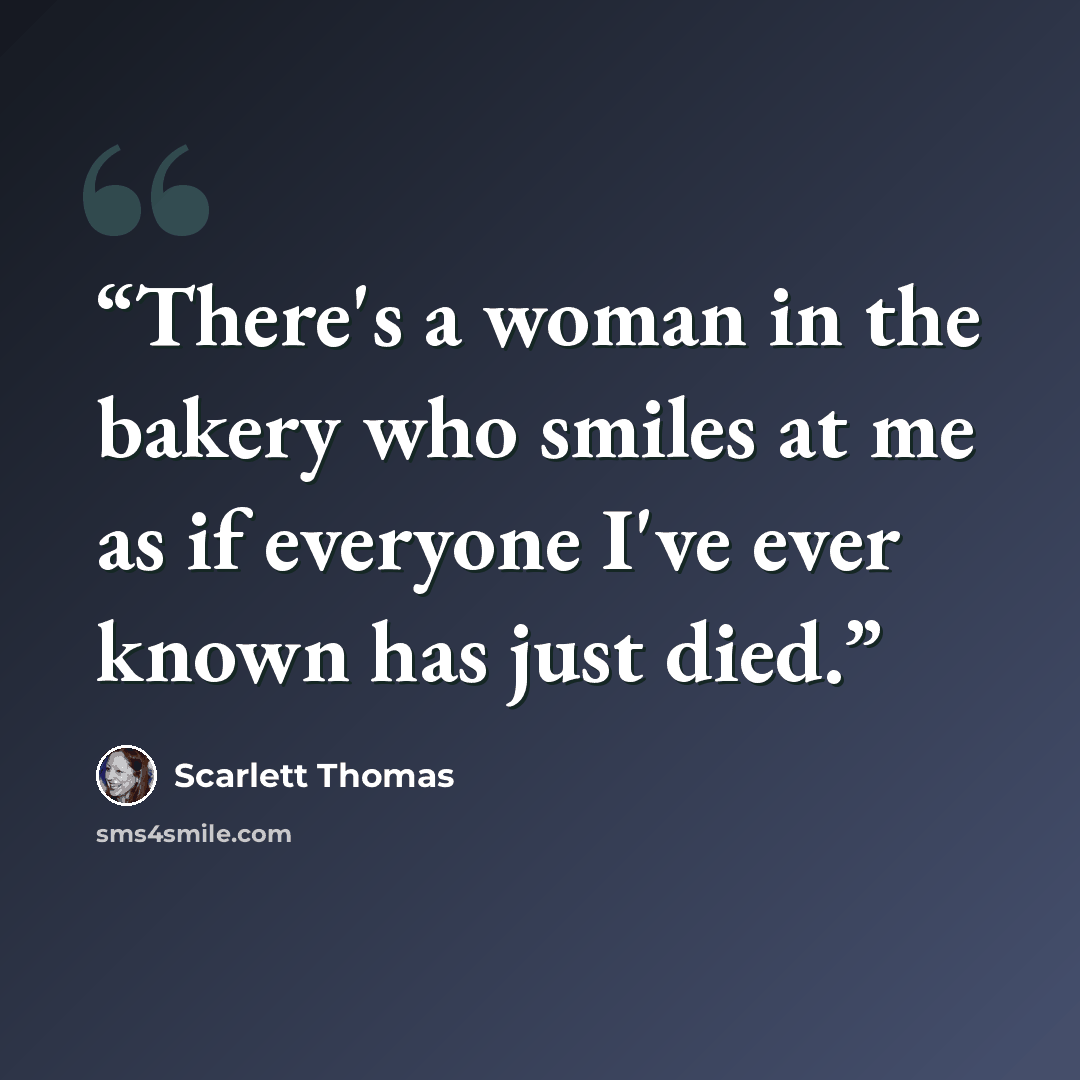 “There's a woman in the bakery who smiles at me as if everyone I've ever known has just died.” quote by Scarlett Thomas