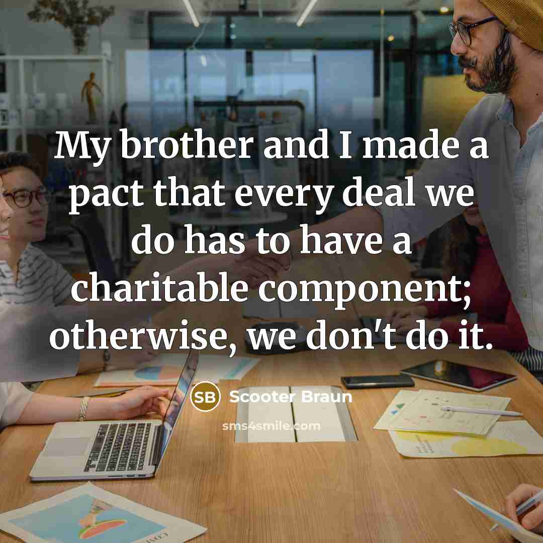 “My brother and I made a pact that every deal we do has to have a charitable component; otherwise, we don't do it.” quote by Scooter Braun