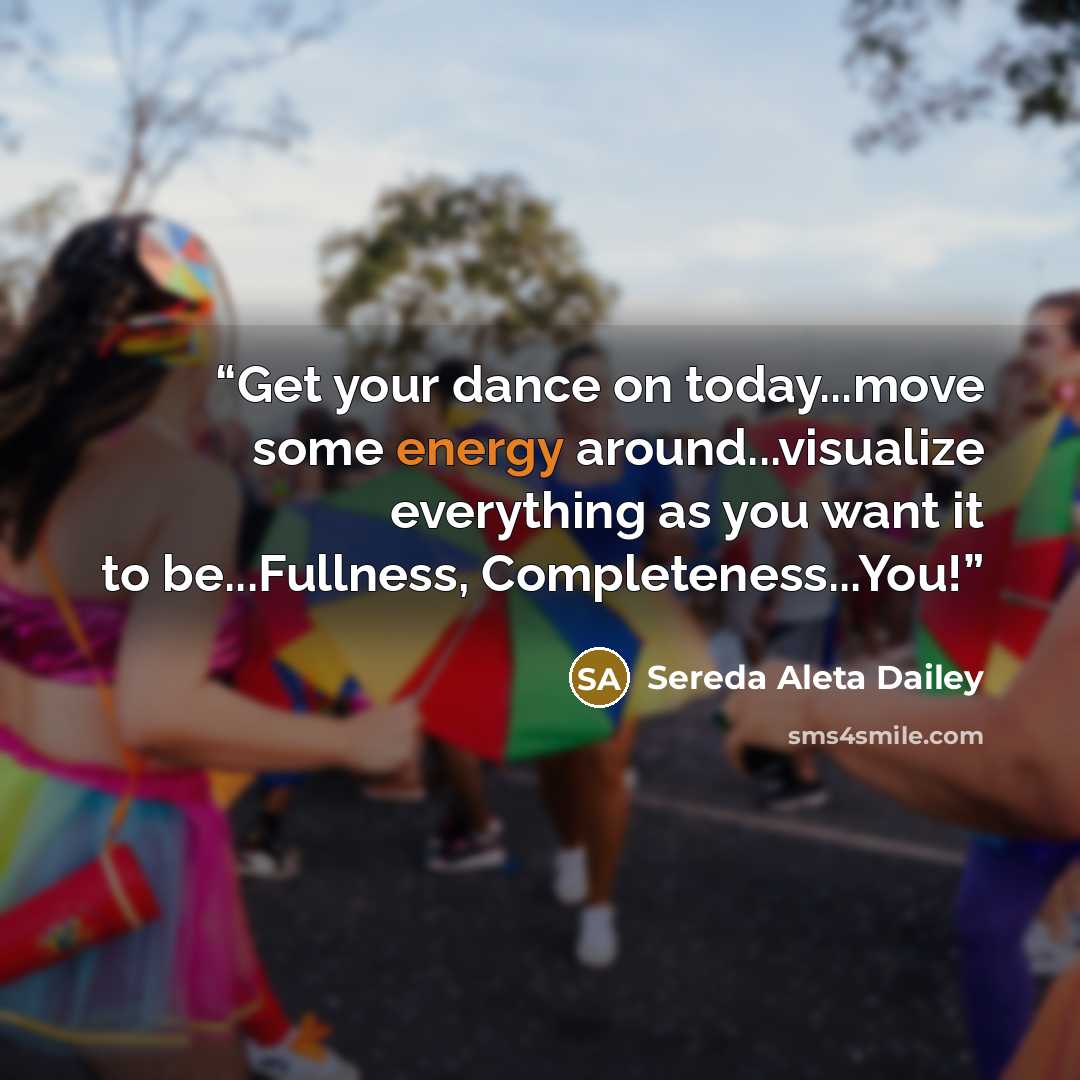“Get your dance on today...move some energy around...visualize everything as you want it to be...Fullness, Completeness...You!” quote by Sereda Aleta Dailey