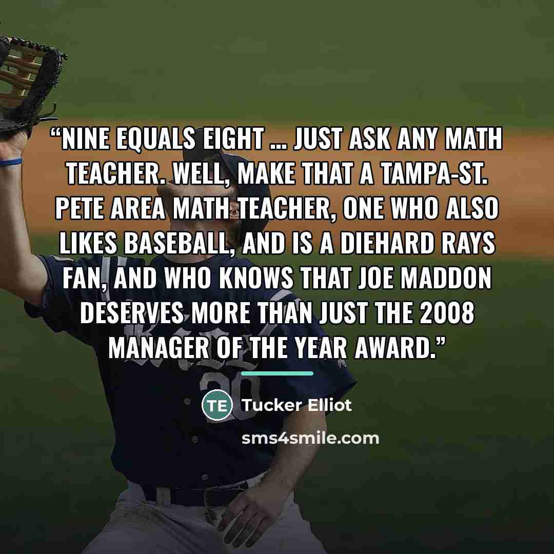 “Nine equals eight … just ask any math teacher. Well, make that a Tampa-St. Pete area math teacher, one who also likes baseball, and is a diehard Rays fan, and who knows that Joe Maddon deserves more than just the 2008 Manager of the Year Award.” quote by Tucker Elliot