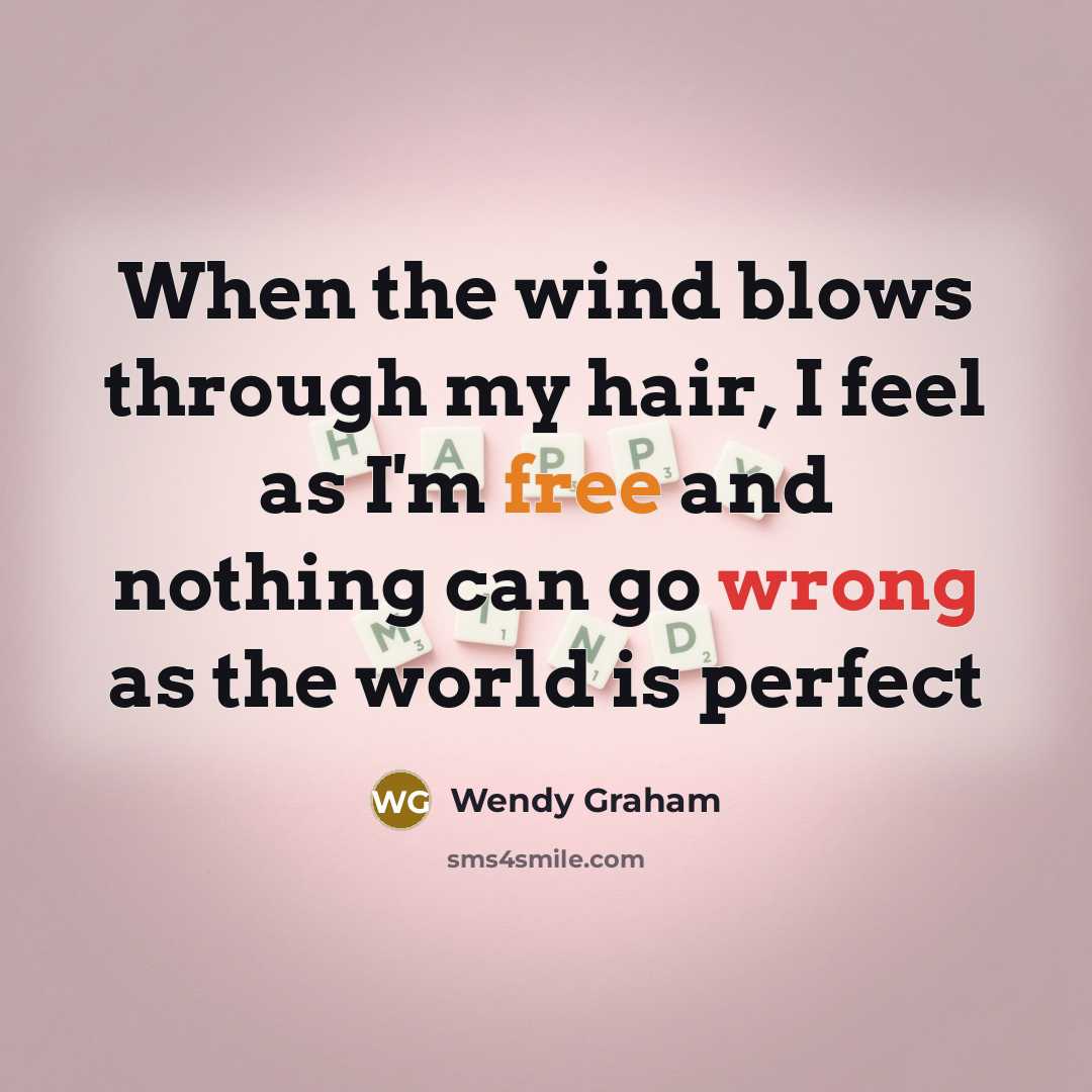 “When the wind blows through my hair, I feel as I'm free and nothing can go wrong as the world is perfect” quote by Wendy Graham