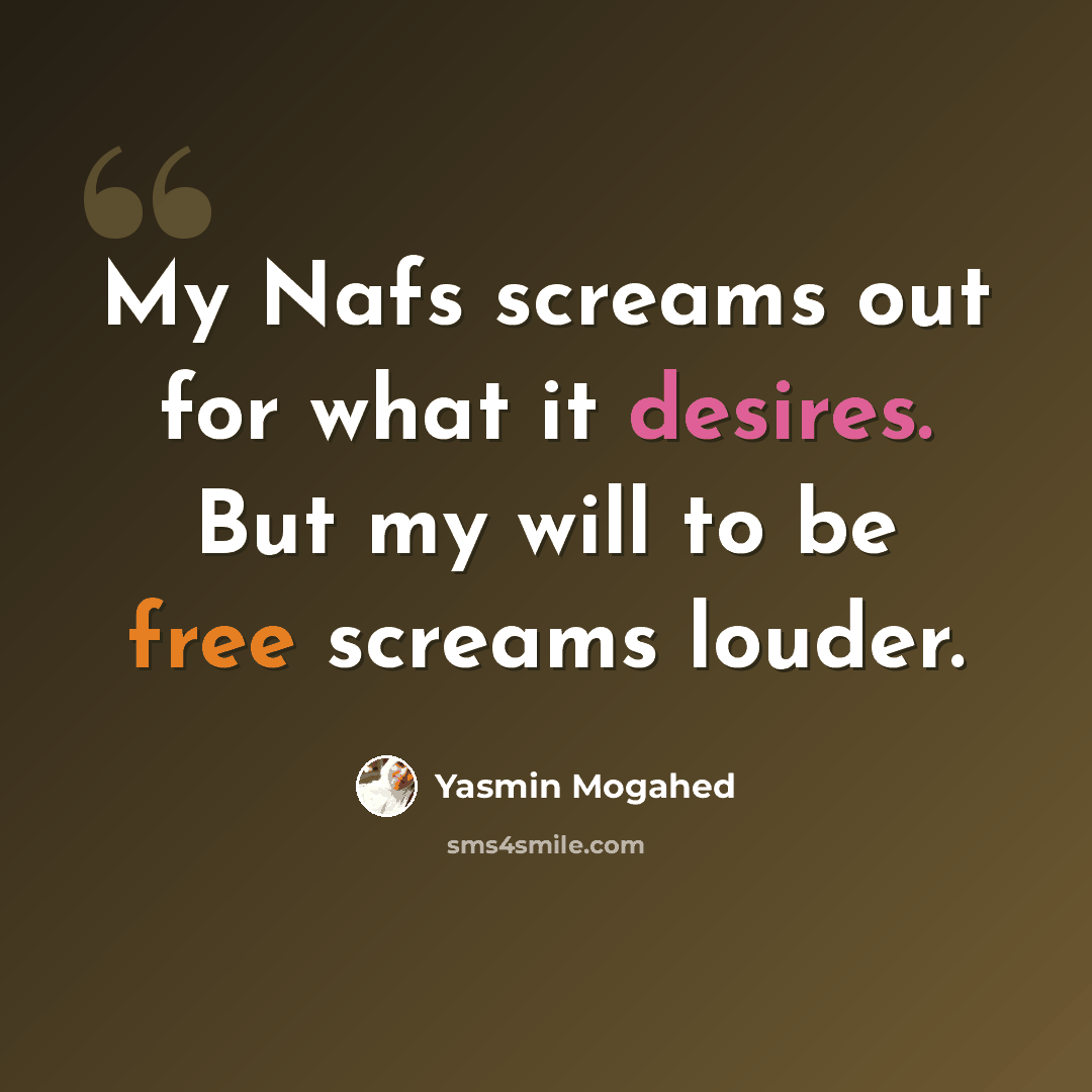 “My Nafs screams out for what it desires. But my will to be free screams louder.” quote by Yasmin Mogahed