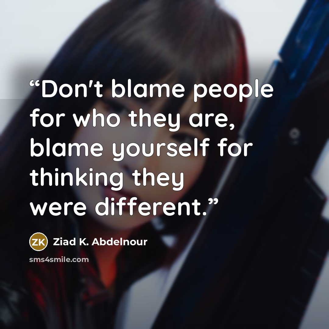“Don't blame people for who they are, blame yourself for thinking they were different.” quote by Ziad K. Abdelnour