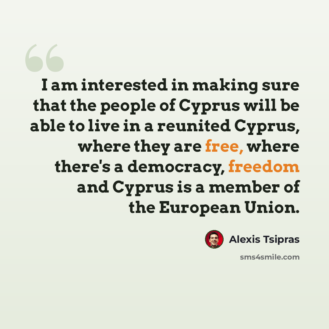 “I am interested in making sure that the people of Cyprus will be able to live in a reunited Cyprus, where they are free, where there's a democracy, freedom and Cyprus is a member of the European Union.” quote by Alexis Tsipras