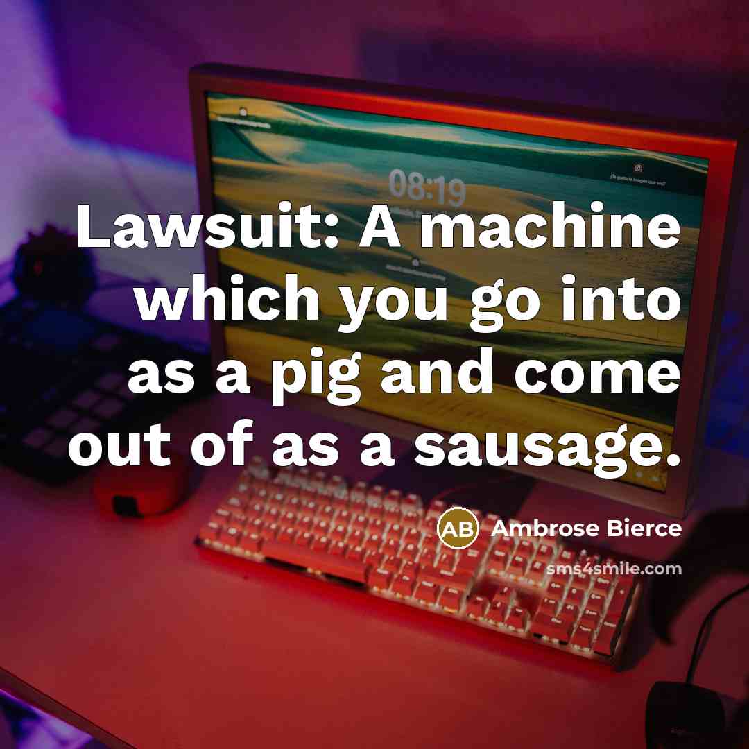 “Lawsuit: A machine which you go into as a pig and come out of as a sausage.” quote by Ambrose Bierce