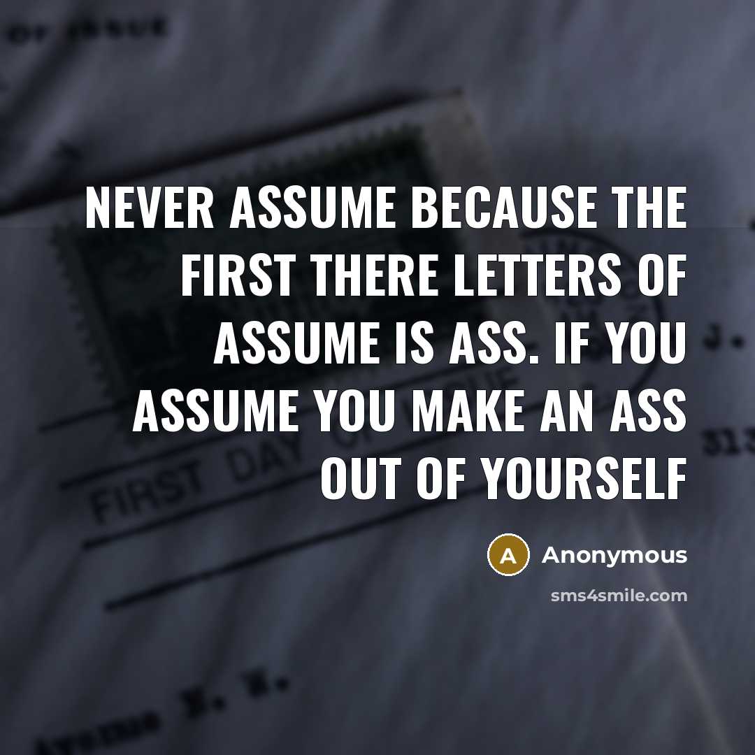 “Never ASSUME because the first there letters of ASSUME is ASS. If you ASSUME you make an ASS out of yourself” quote by Anonymous