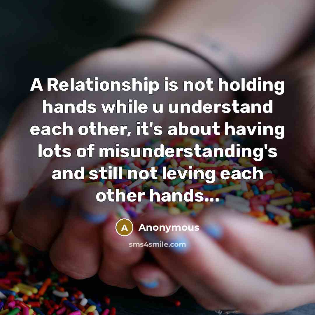 “A Relationship is not holding hands while u understand each other, it's about having lots of misunderstanding's and still not leving each other hands...” quote by Anonymous