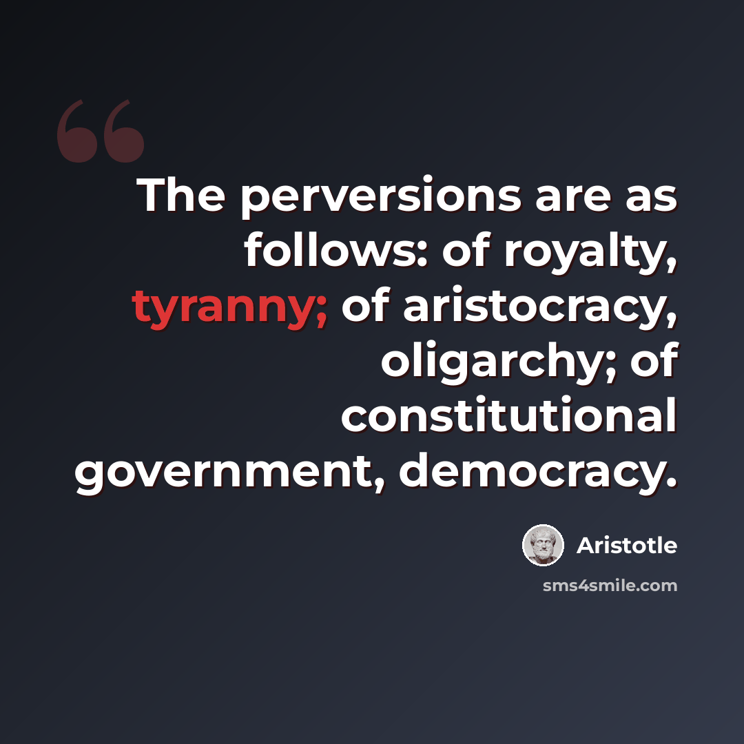“The perversions are as follows: of royalty, tyranny; of aristocracy, oligarchy; of constitutional government, democracy.” quote by Aristotle