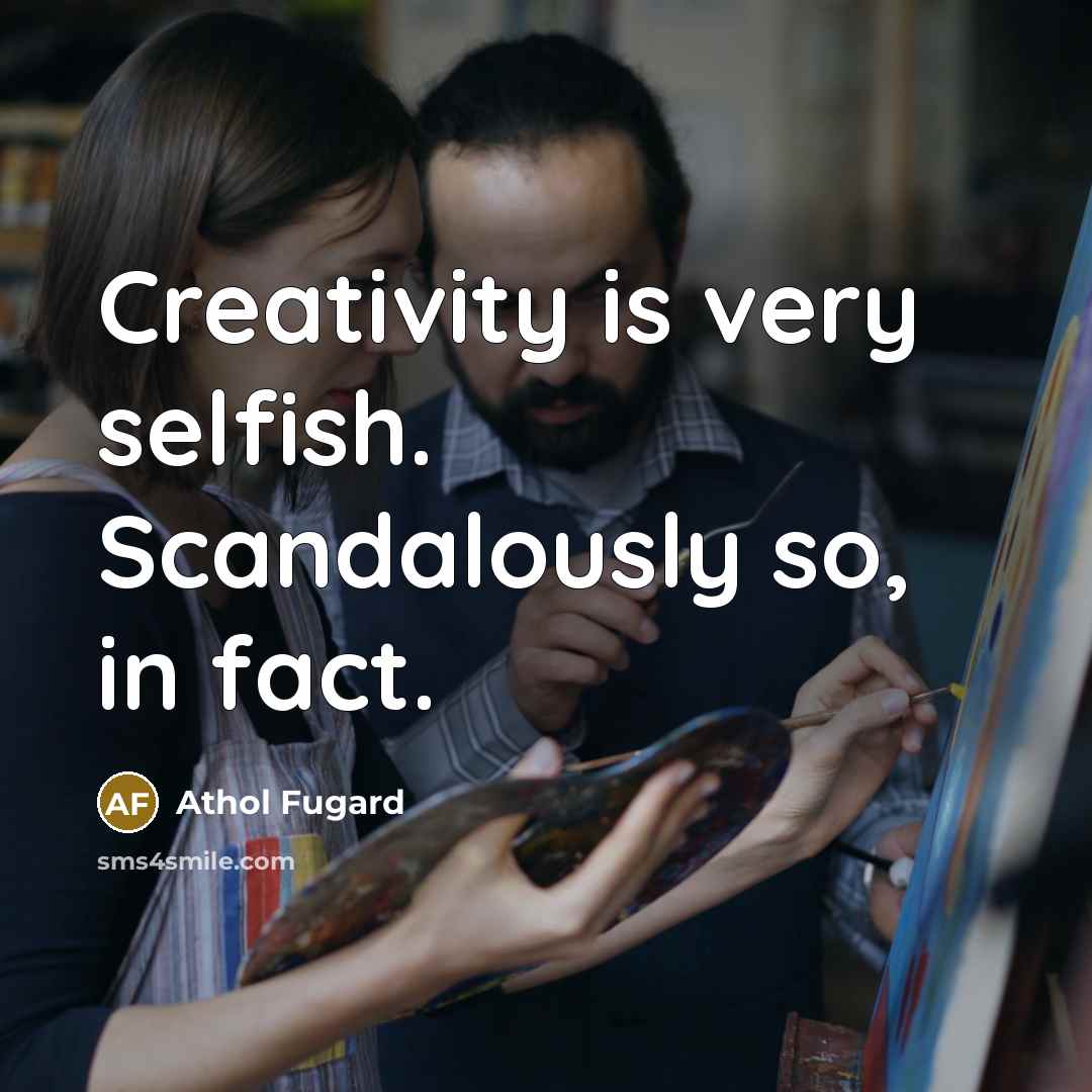“Creativity is very selfish. Scandalously so, in fact.” quote by Athol Fugard