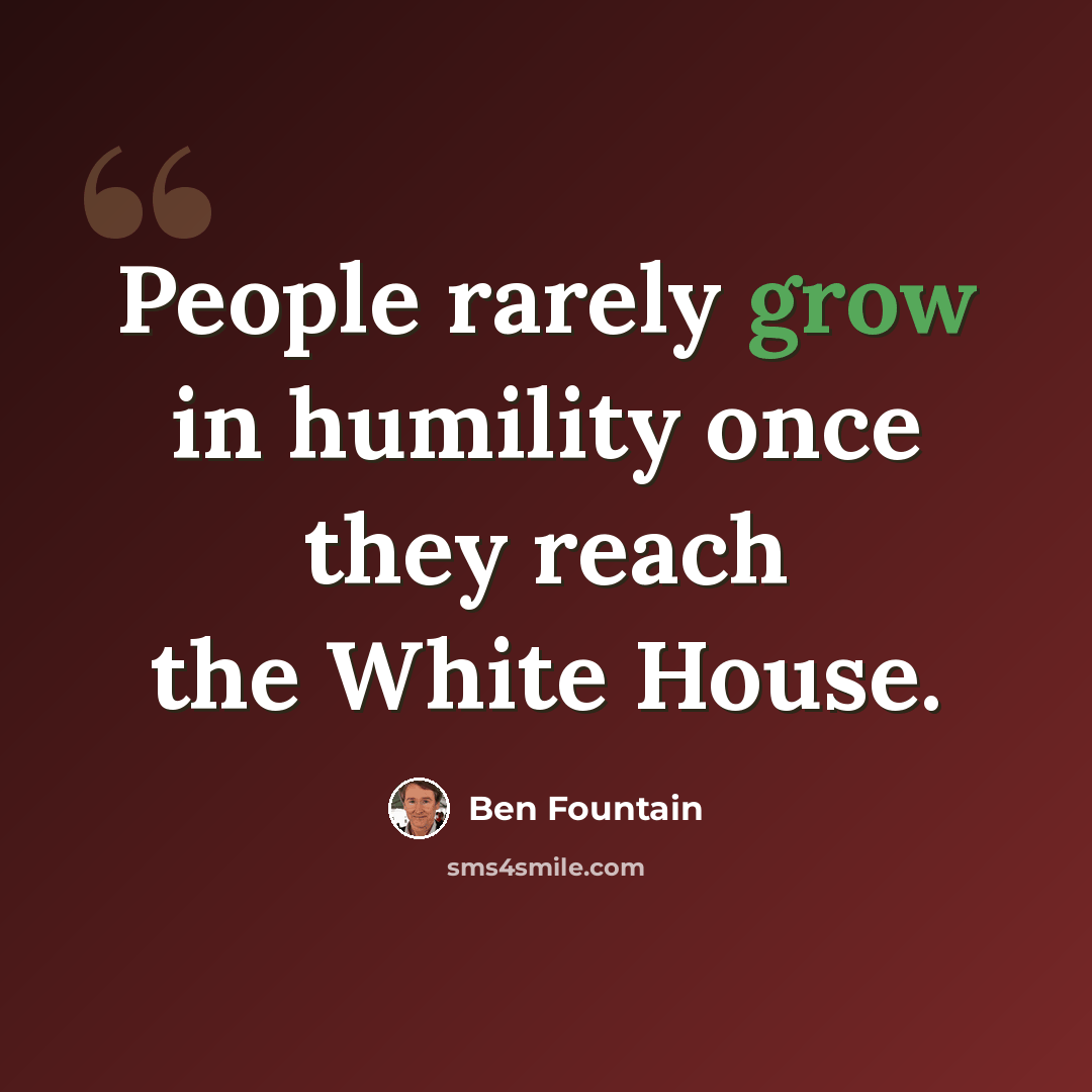 “People rarely grow in humility once they reach the White House.” quote by Ben Fountain
