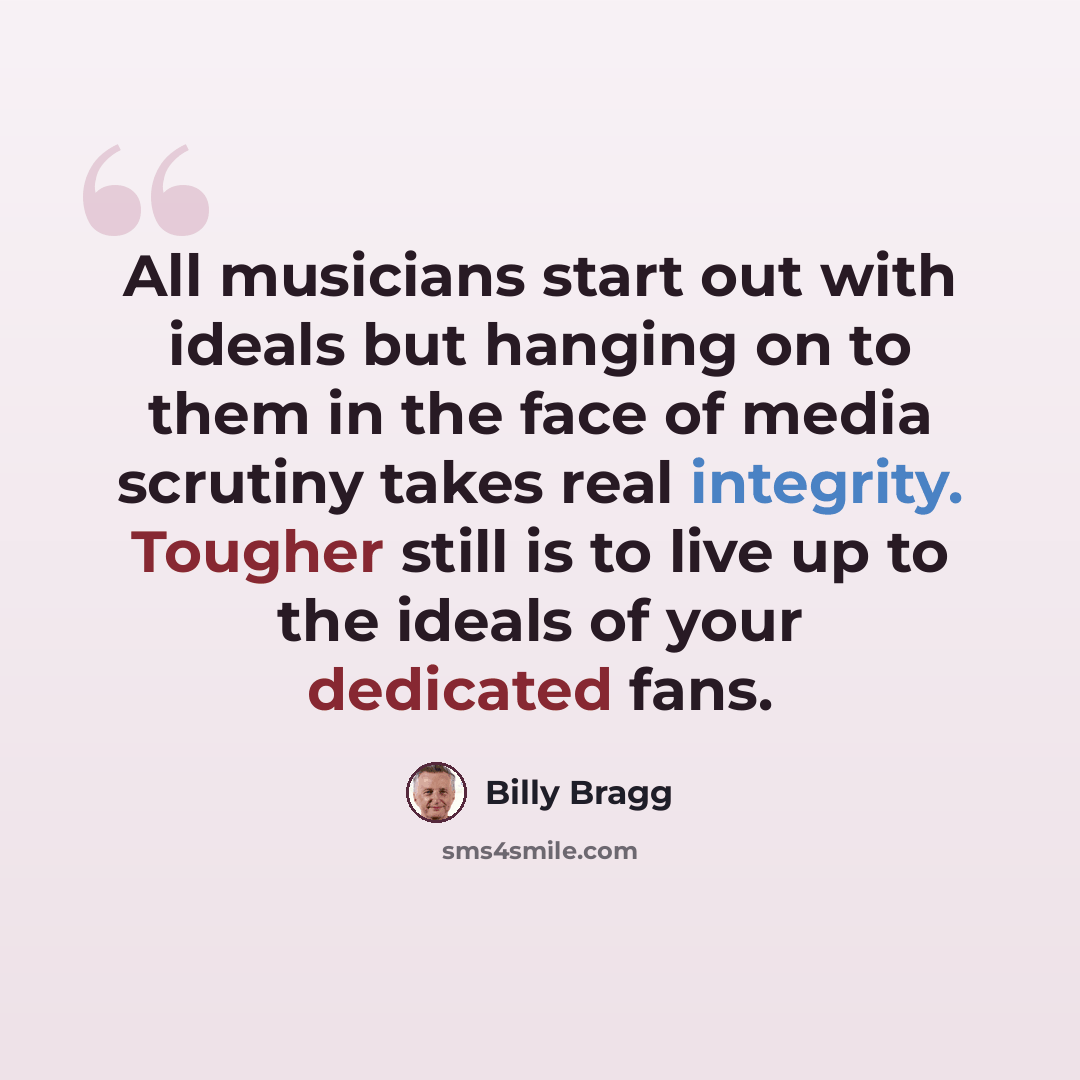 “All musicians start out with ideals but hanging on to them in the face of media scrutiny takes real integrity. Tougher still is to live up to the ideals of your dedicated fans.” quote by Billy Bragg