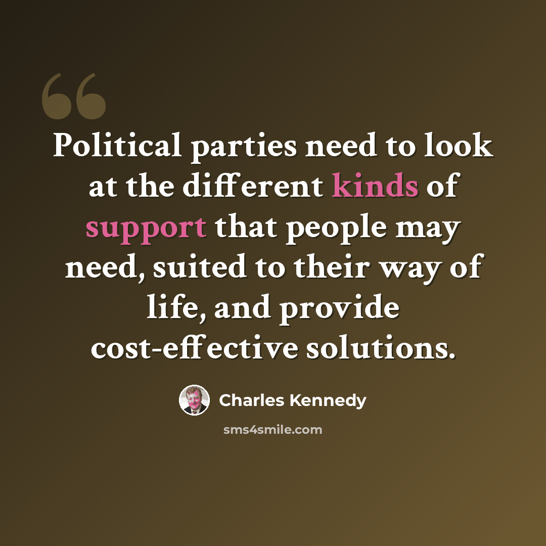 “Political parties need to look at the different kinds of support that people may need, suited to their way of life, and provide cost-effective solutions.” quote by Charles Kennedy