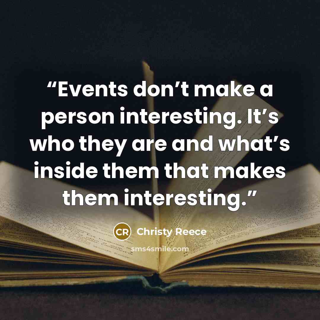 “Events don’t make a person interesting. It’s who they are and what’s inside them that makes them interesting.” quote by Christy Reece