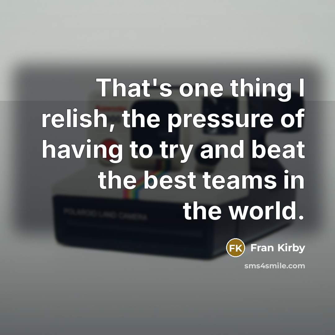 “That's one thing I relish, the pressure of having to try and beat the best teams in the world.” quote by Fran Kirby