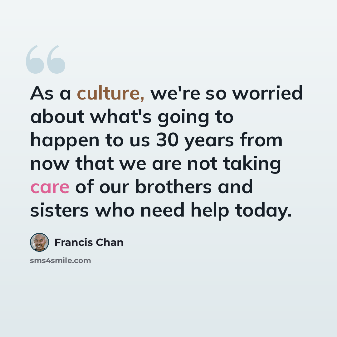 “As a culture, we're so worried about what's going to happen to us 30 years from now that we are not taking care of our brothers and sisters who need help today.” quote by Francis Chan
