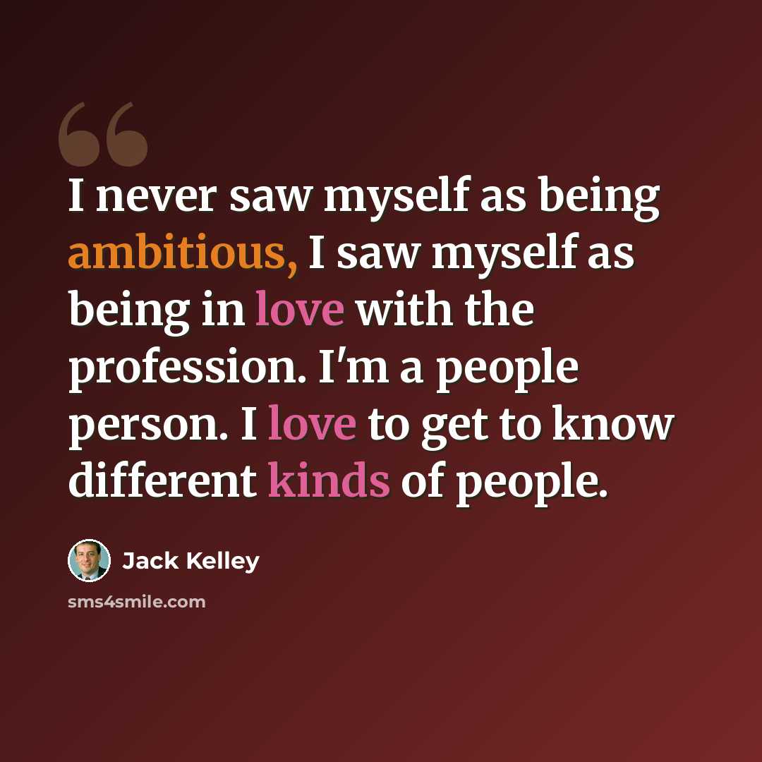 “I never saw myself as being ambitious, I saw myself as being in love with the profession. I'm a people person. I love to get to know different kinds of people.” quote by Jack Kelley