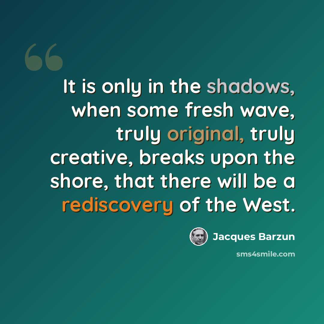“It is only in the shadows, when some fresh wave, truly original, truly creative, breaks upon the shore, that there will be a rediscovery of the West.” quote by Jacques Barzun