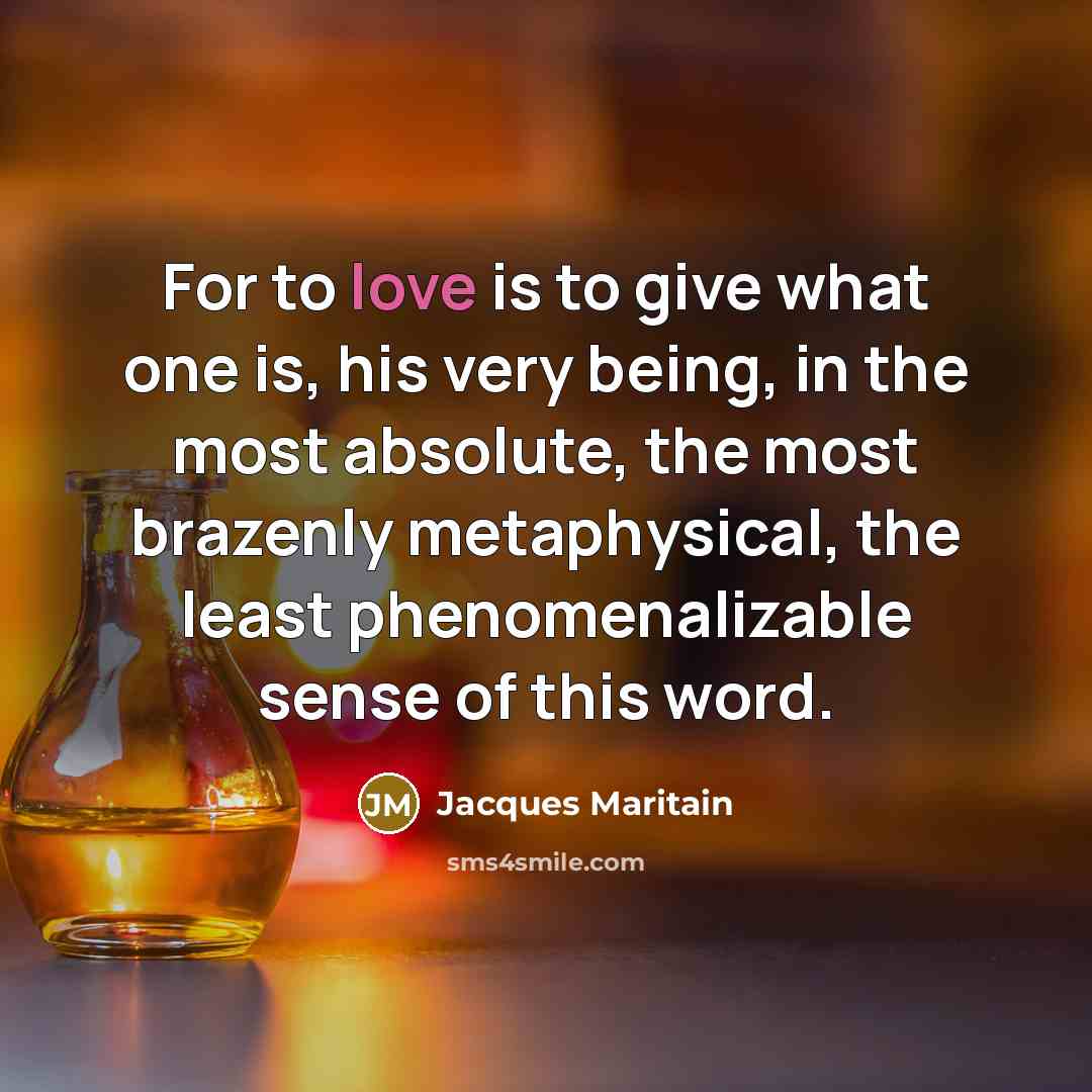 “For to love is to give what one is, his very being, in the most absolute, the most brazenly metaphysical, the least phenomenalizable sense of this word.” quote by Jacques Maritain
