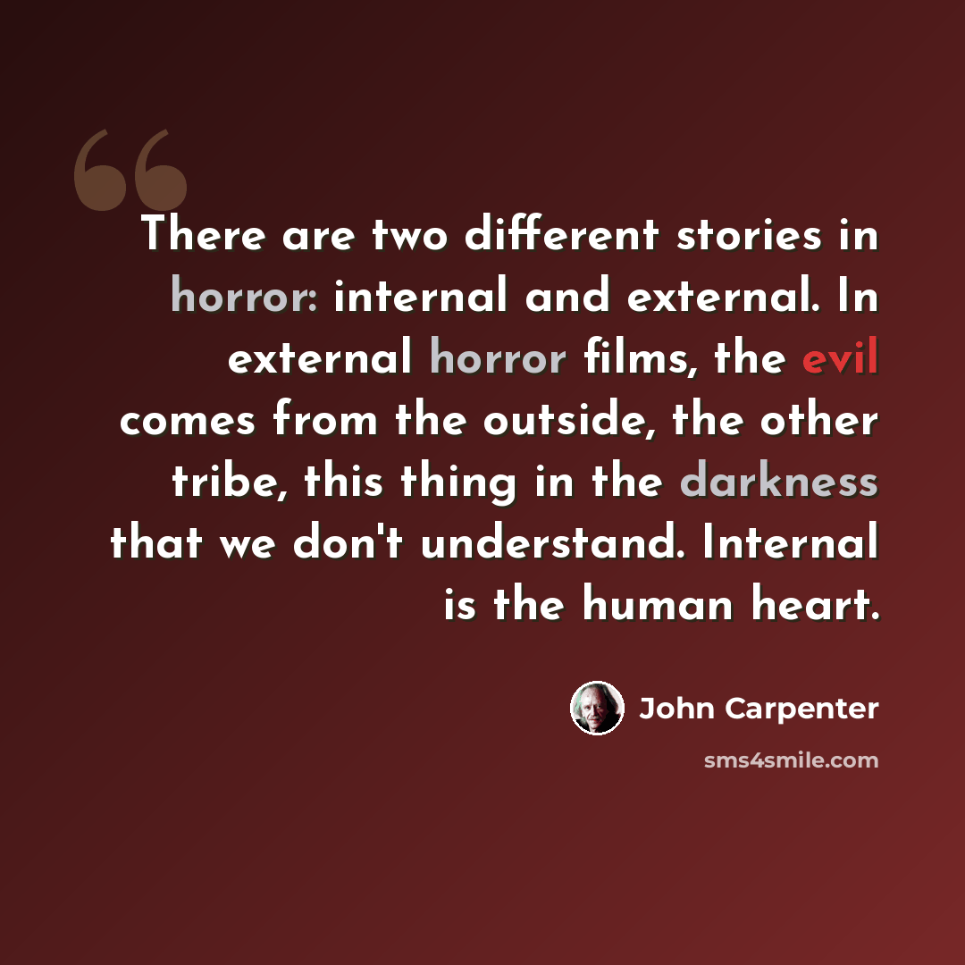 “There are two different stories in horror: internal and external. In external horror films, the evil comes from the outside, the other tribe, this thing in the darkness that we don't understand. Internal is the human heart.” quote by John Carpenter
