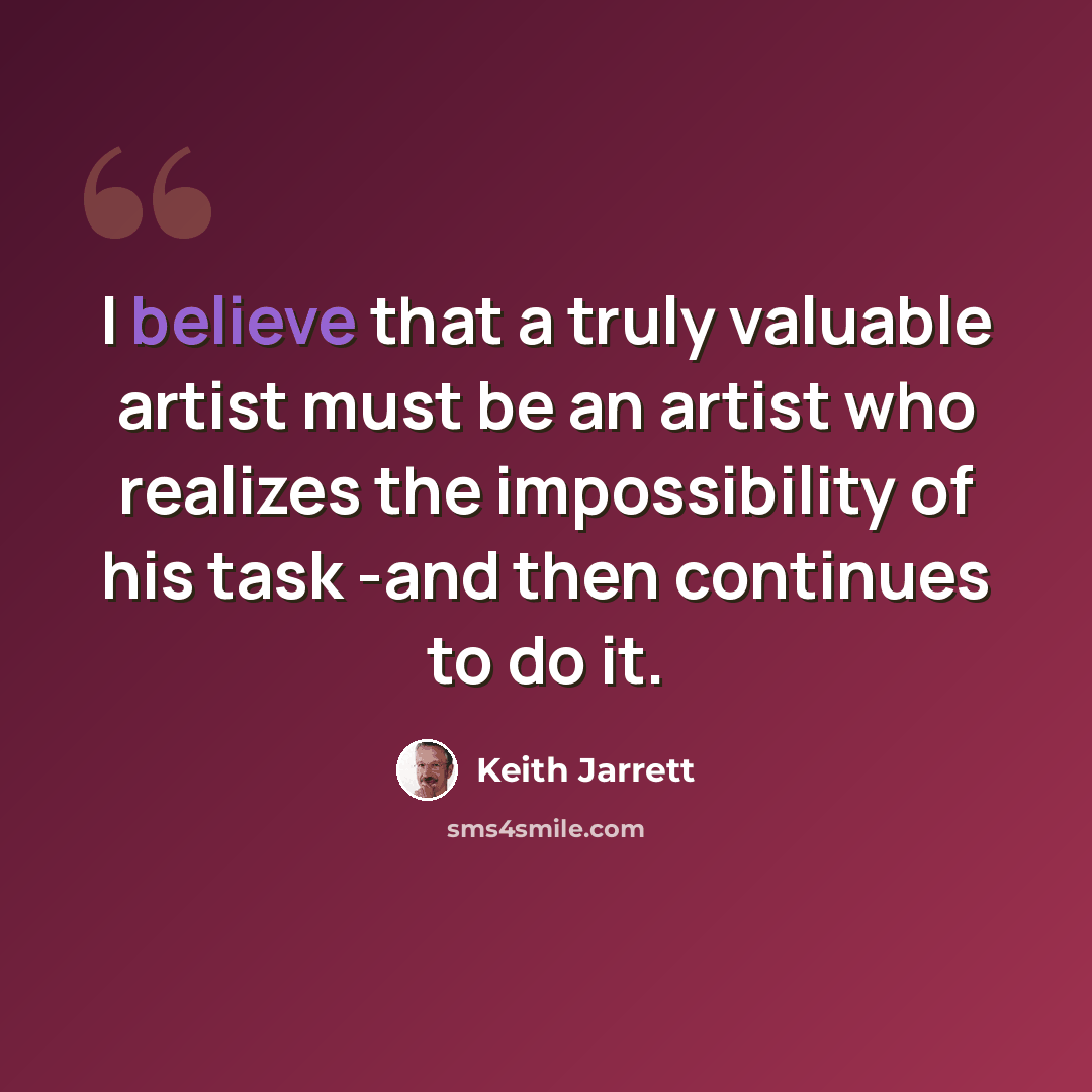 “I believe that a truly valuable artist must be an artist who realizes the impossibility of his task -and then continues to do it.” quote by Keith Jarrett