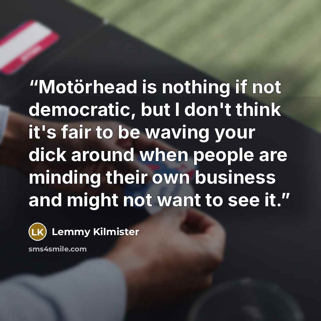 “Motörhead is nothing if not democratic, but I don't think it's fair to be waving your dick around when people are minding their own business and might not want to see it.” quote by Lemmy Kilmister