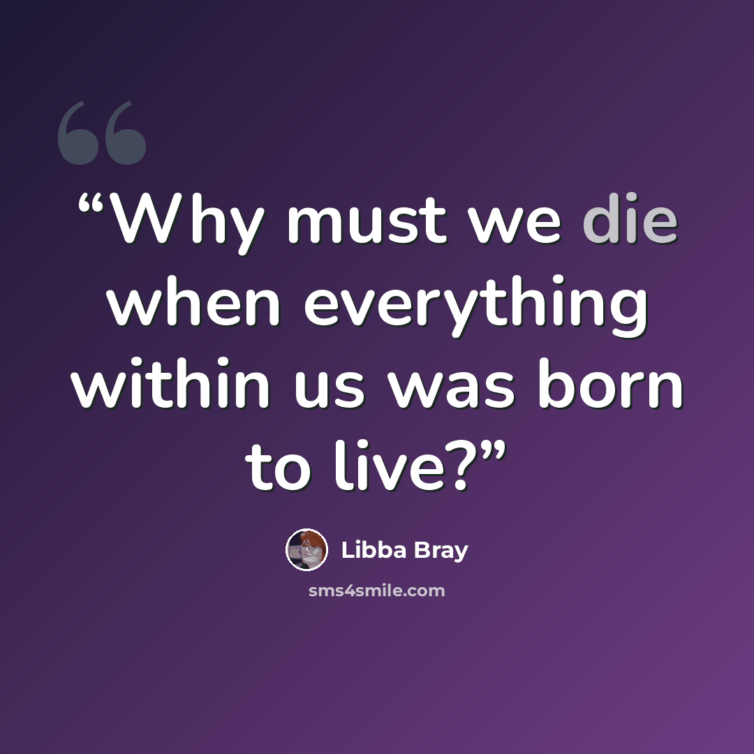 “Why must we die when everything within us was born to live?” quote by Libba Bray