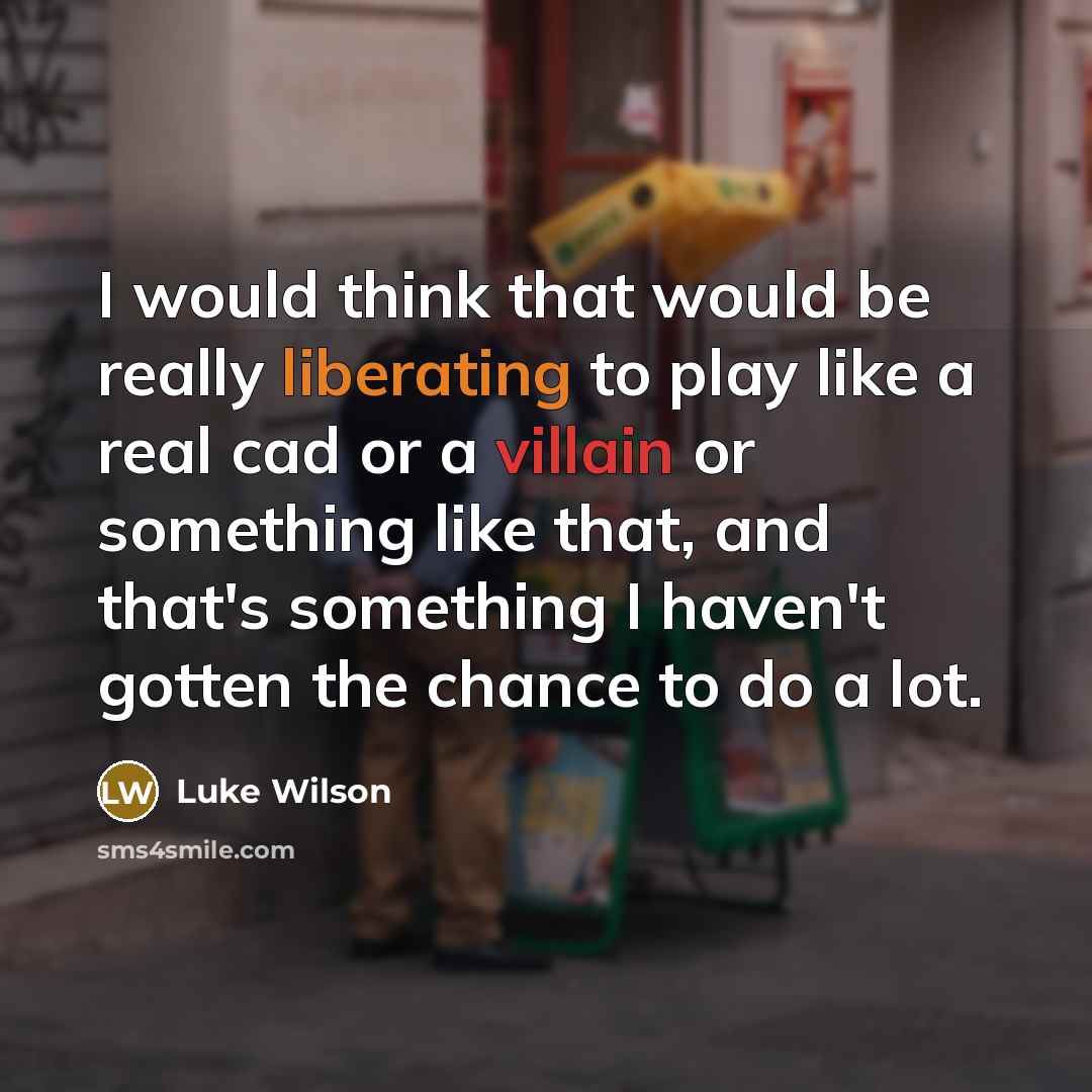 “I would think that would be really liberating to play like a real cad or a villain or something like that, and that's something I haven't gotten the chance to do a lot.” quote by Luke Wilson