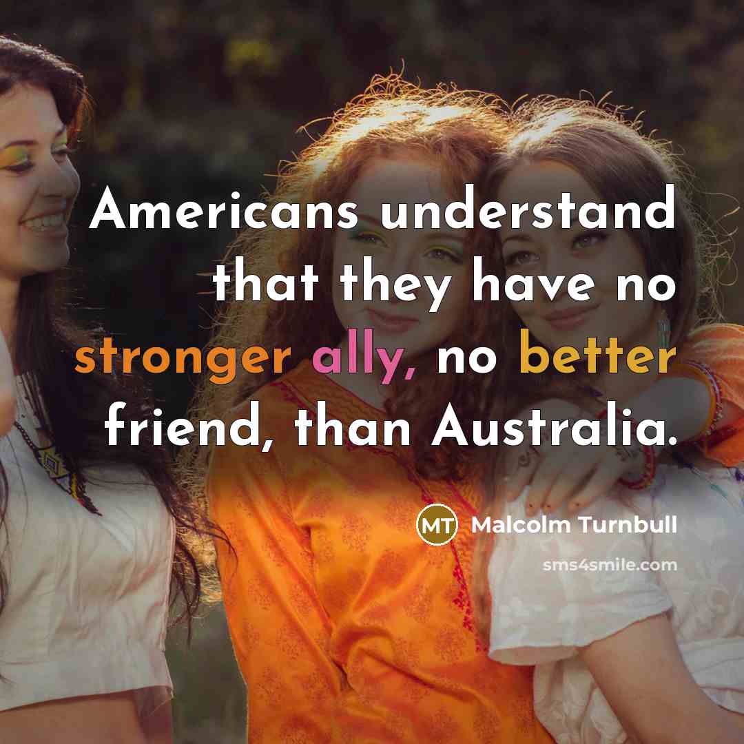 “Americans understand that they have no stronger ally, no better friend, than Australia.” quote by Malcolm Turnbull