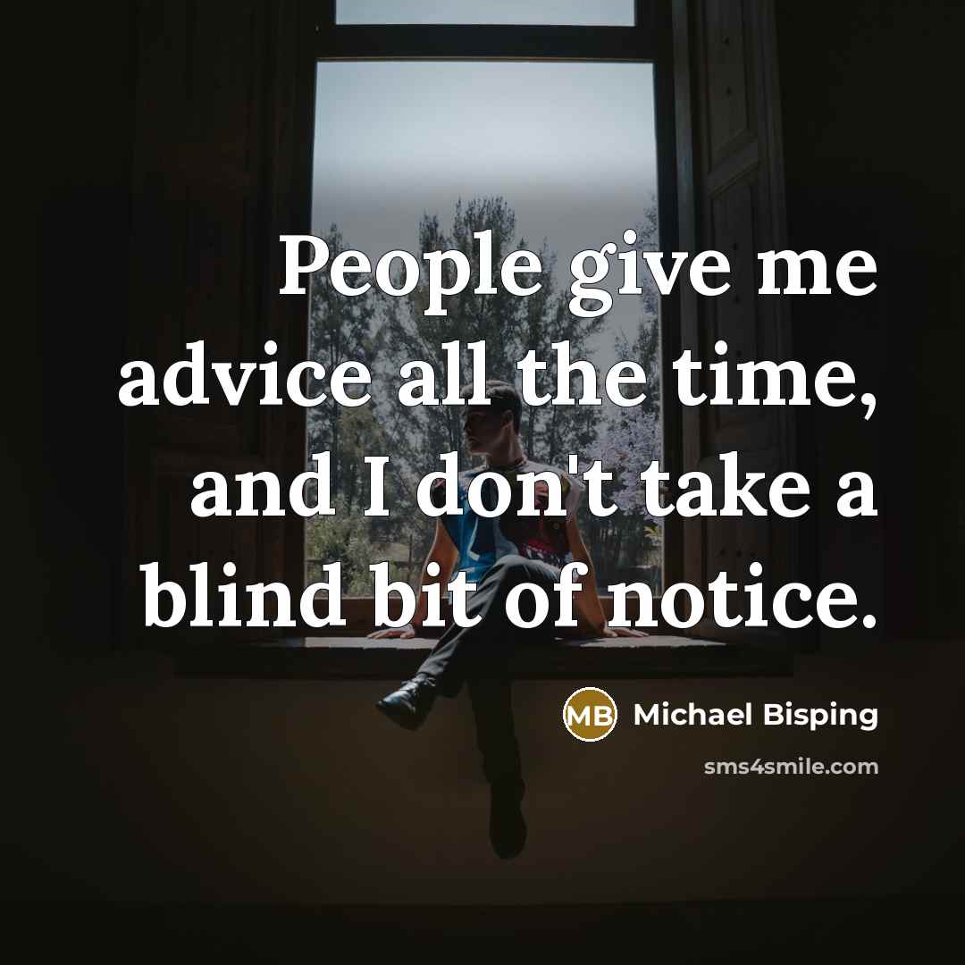 “People give me advice all the time, and I don't take a blind bit of notice.” quote by Michael Bisping