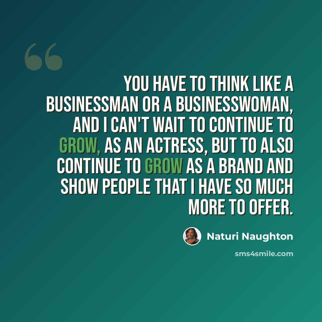 “You have to think like a businessman or a businesswoman, and I can't wait to continue to grow, as an actress, but to also continue to grow as a brand and show people that I have so much more to offer.” quote by Naturi Naughton