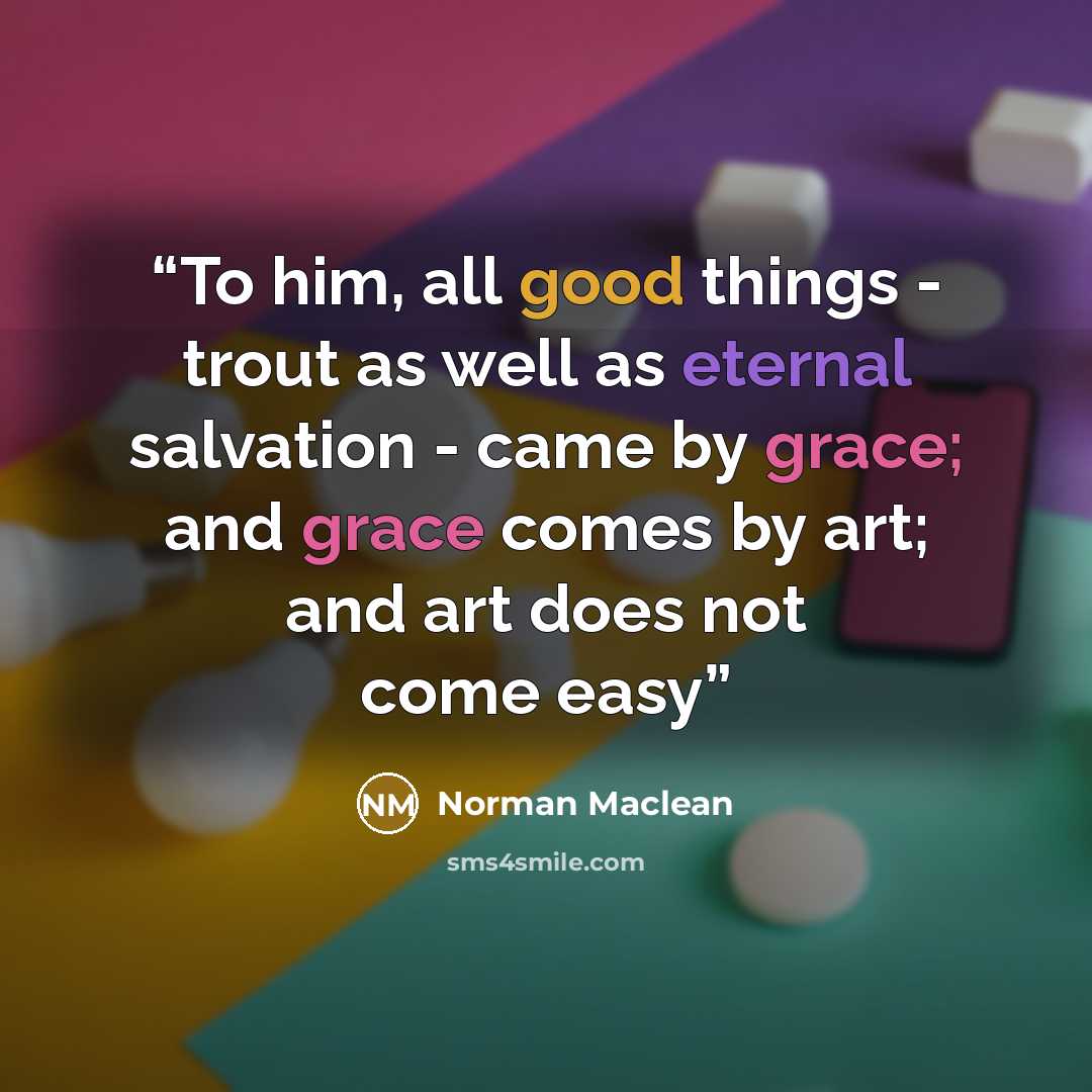 “To him, all good things - trout as well as eternal salvation - came by grace; and grace comes by art; and art does not come easy” quote by Norman Maclean