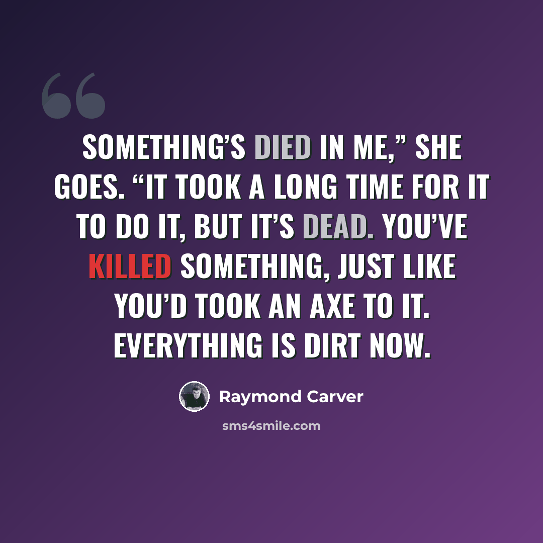 “Something’s died in me,” she goes. “It took a long time for it to do it, but it’s dead. You’ve killed something, just like you’d took an axe to it. Everything is dirt now.” quote by Raymond Carver