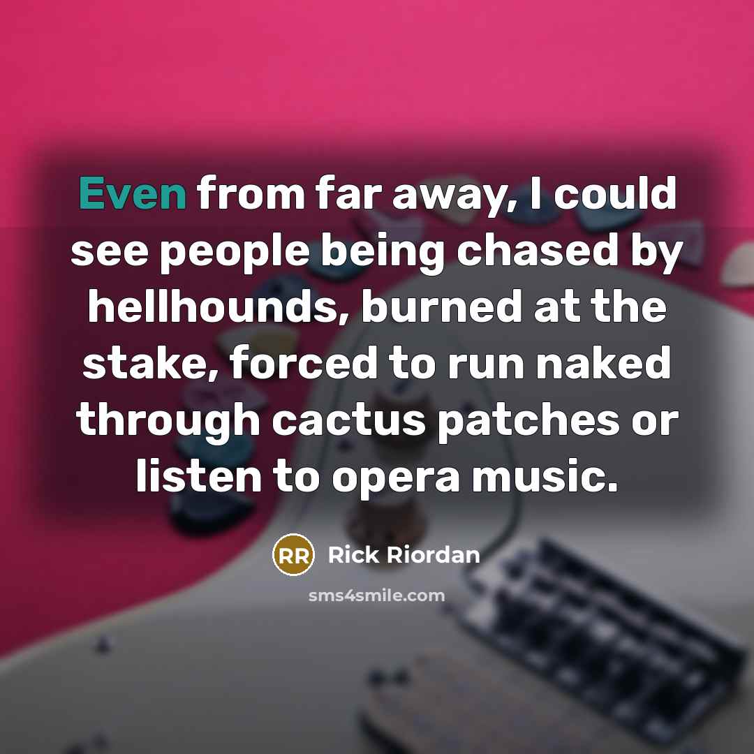 “Even from far away, I could see people being chased by hellhounds, burned at the stake, forced to run naked through cactus patches or listen to opera music.” quote by Rick Riordan