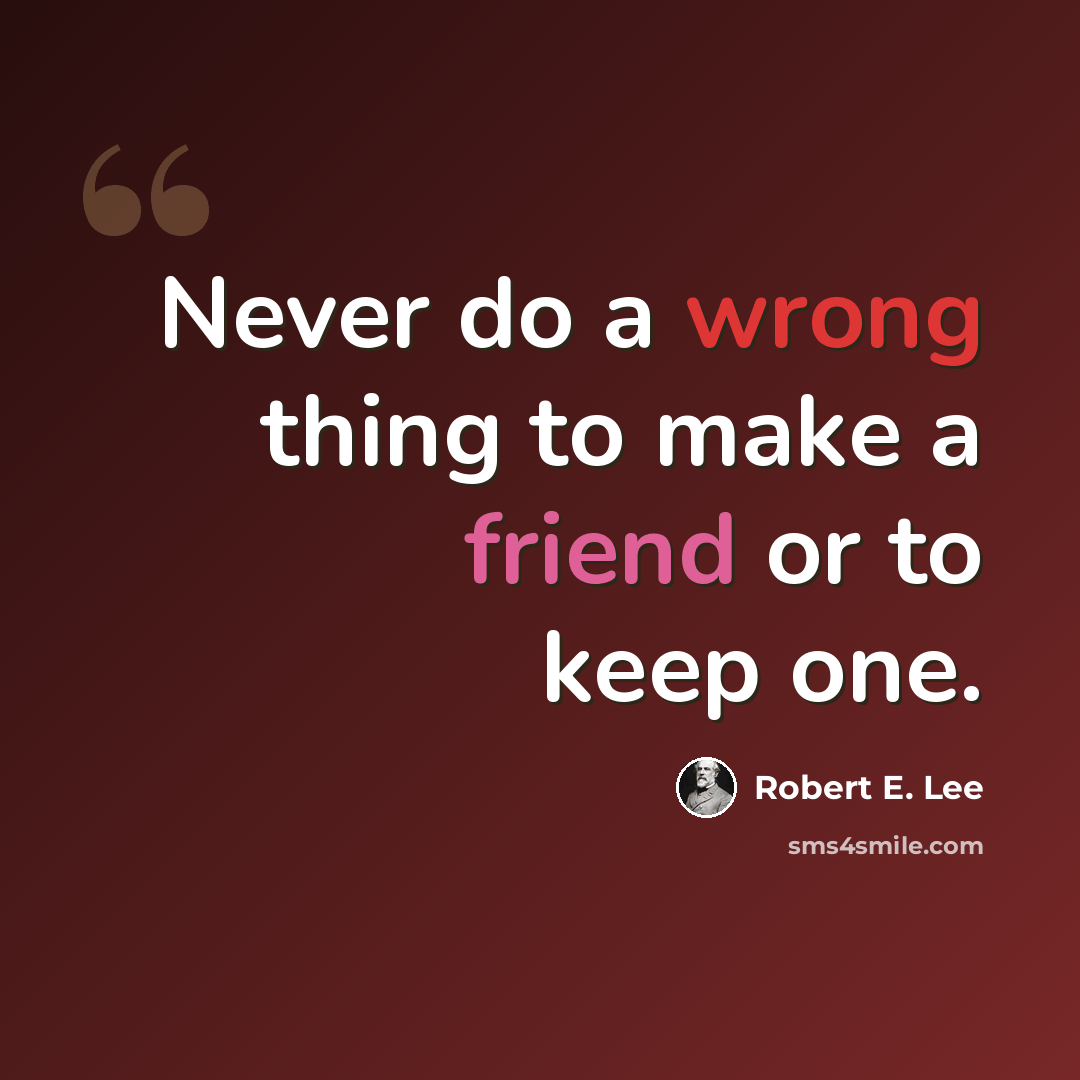 “Never do a wrong thing to make a friend or to keep one.” quote by Robert E. Lee